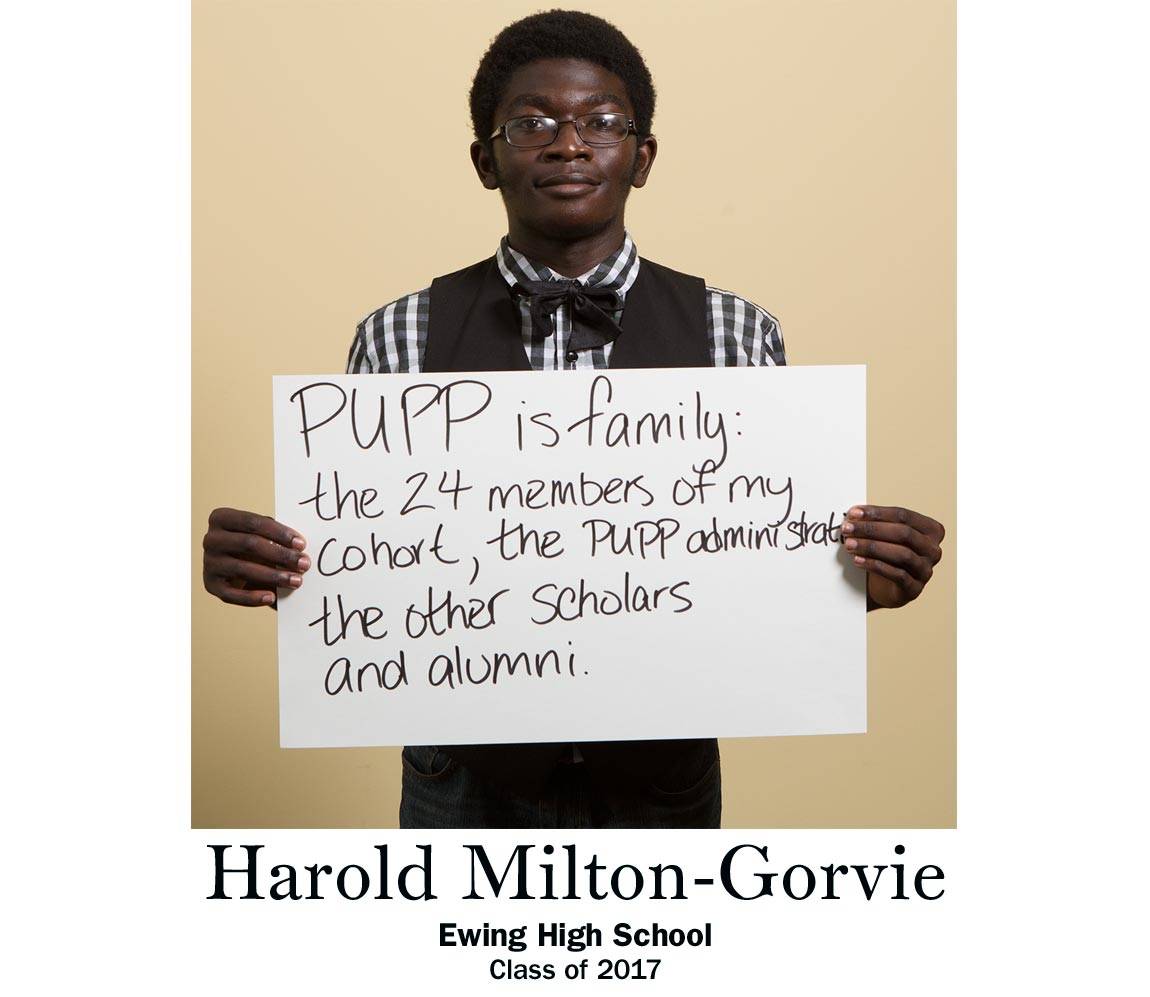 “PUPP is family: the 24 members of my cohort, the PUPP administration, the other scholars and alumni.” Harold Milton-Gorvie, Ewing High School Class of 2017. 
